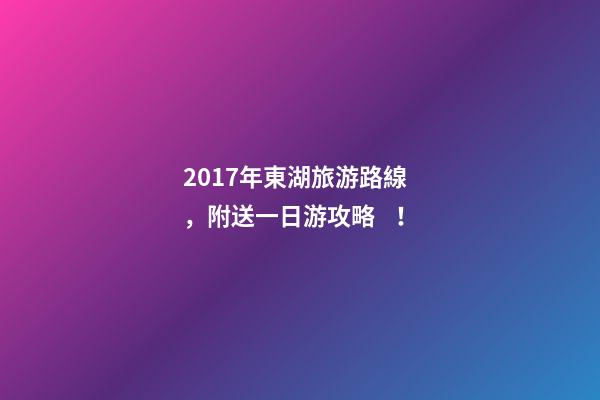 2017年東湖旅游路線，附送一日游攻略！